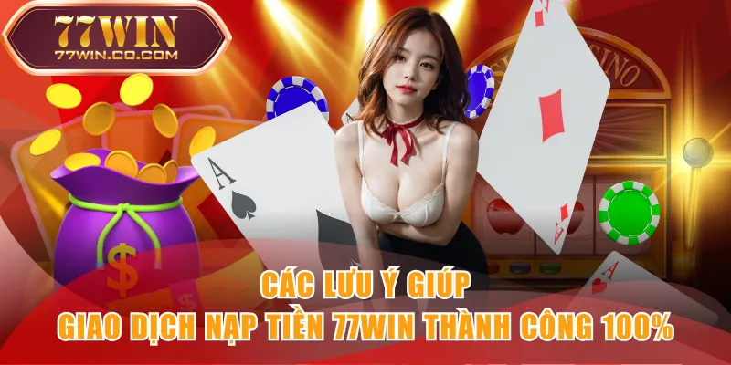 Các lưu ý giúp giao dịch nạp tiền 77WIN thành công 100%