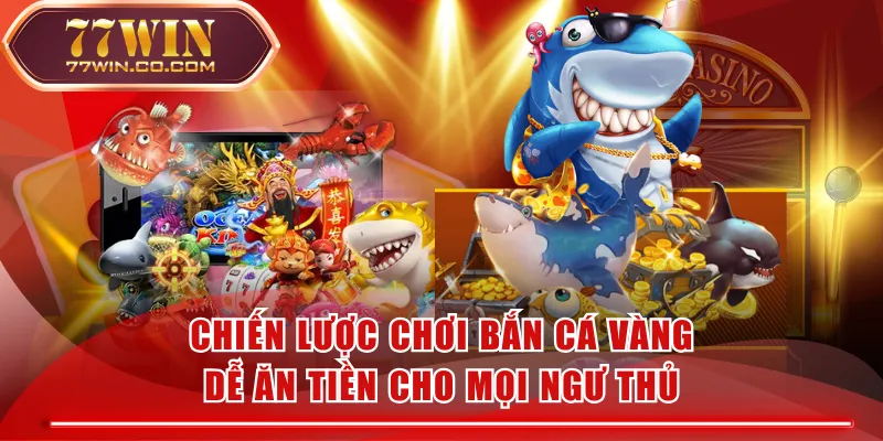 Chiến Lược Chơi Bắn Cá Vàng Dễ Ăn Tiền Cho Mọi Ngư Thủ