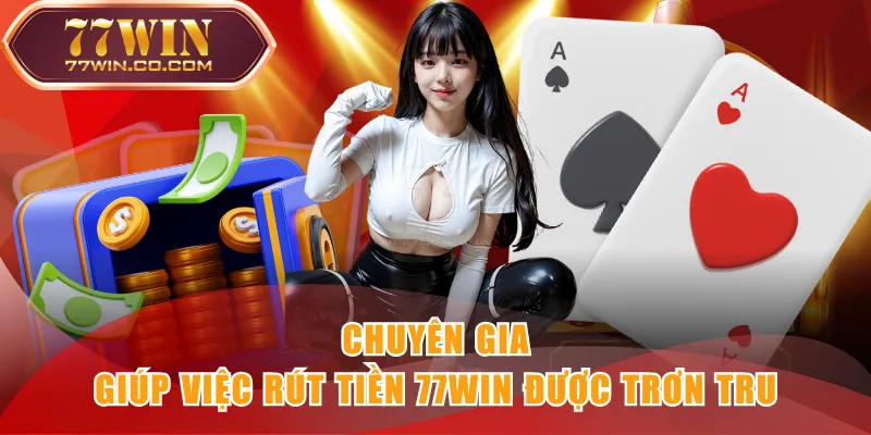 Chuyên gia giúp việc rút tiền 77WIN được trơn tru