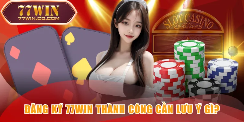Đăng ký 77WIN thành công cần lưu ý gì?