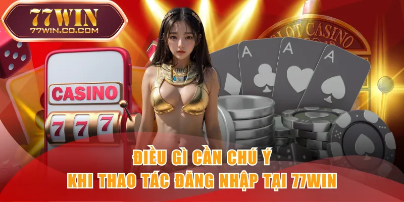 Điều gì cần chú ý khi thao tác đăng nhập tại 77WIN