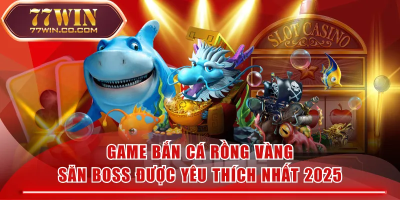 Game Bắn Cá Rồng Vàng Săn Boss Được Yêu Thích Nhất 2025