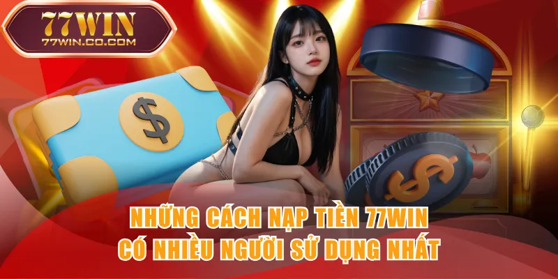 Những cách nạp tiền 77WIN có nhiều người sử dụng nhất