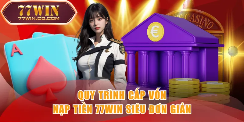 Quy trình cấp vốn nạp tiền 77WIN siêu đơn giản