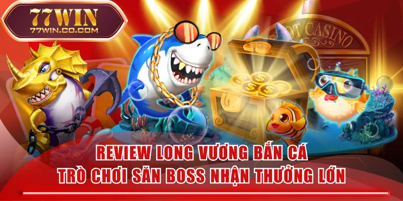 Review Long Vương Bắn Cá - Trò Chơi Săn Boss Nhận Thưởng Lớn