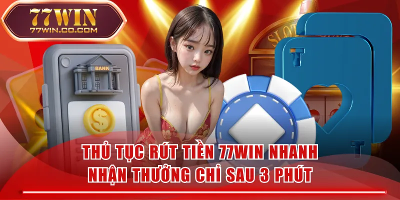 Thủ Tục Rút Tiền 77WIN Nhanh - Nhận Thưởng Chỉ Sau 3 Phút