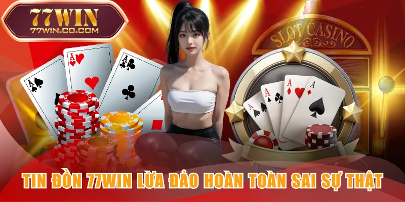 Tin đồn 77WIN lừa đảo hoàn toàn sai sự thật